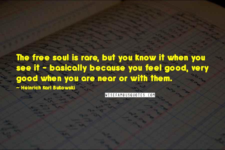 Heinrich Karl Bukowski Quotes: The free soul is rare, but you know it when you see it - basically because you feel good, very good when you are near or with them.