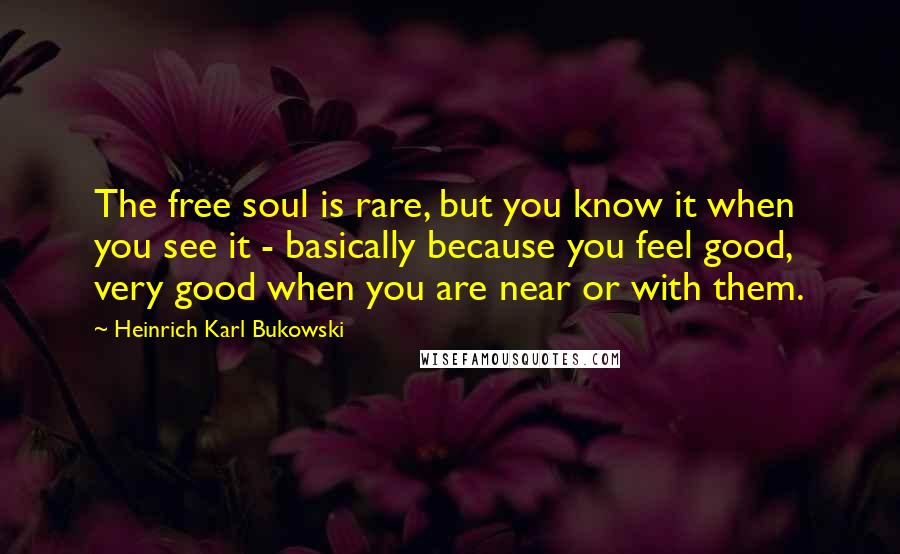 Heinrich Karl Bukowski Quotes: The free soul is rare, but you know it when you see it - basically because you feel good, very good when you are near or with them.