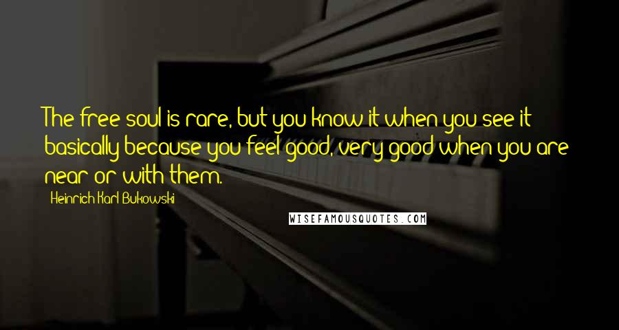 Heinrich Karl Bukowski Quotes: The free soul is rare, but you know it when you see it - basically because you feel good, very good when you are near or with them.