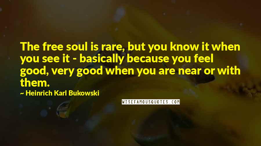 Heinrich Karl Bukowski Quotes: The free soul is rare, but you know it when you see it - basically because you feel good, very good when you are near or with them.