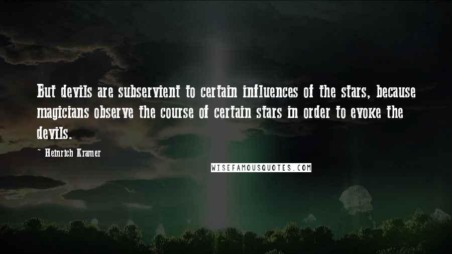 Heinrich Kramer Quotes: But devils are subservient to certain influences of the stars, because magicians observe the course of certain stars in order to evoke the devils.