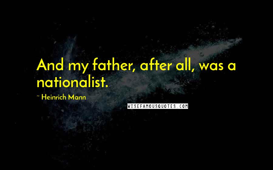 Heinrich Mann Quotes: And my father, after all, was a nationalist.