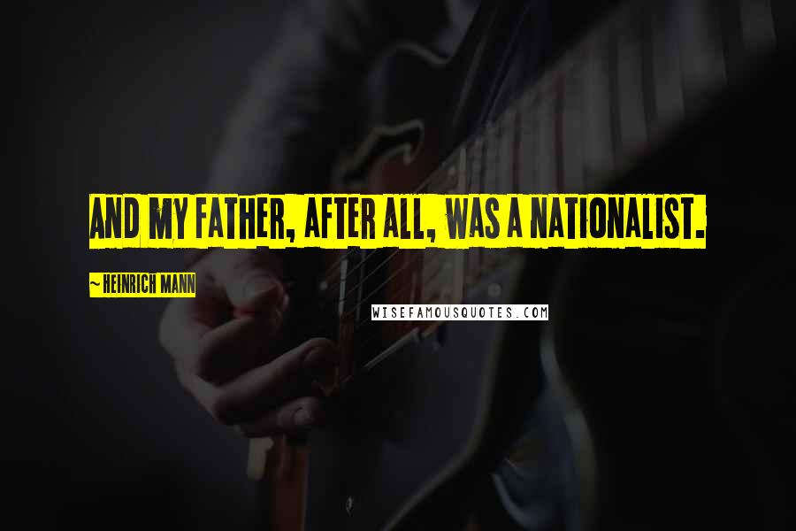 Heinrich Mann Quotes: And my father, after all, was a nationalist.