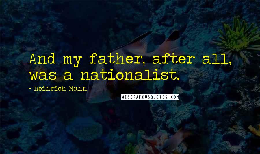 Heinrich Mann Quotes: And my father, after all, was a nationalist.