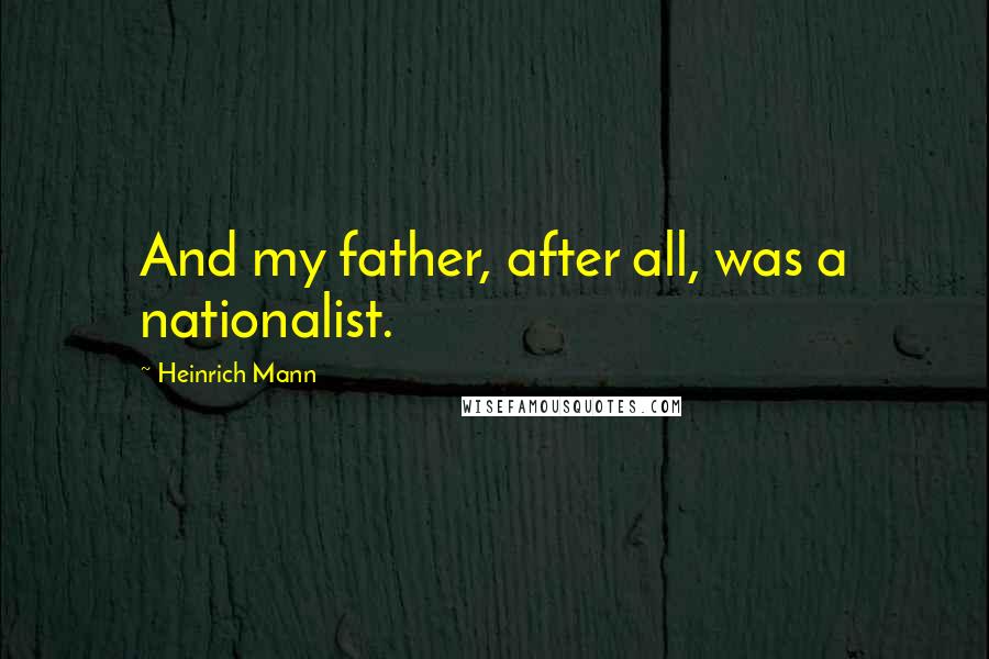 Heinrich Mann Quotes: And my father, after all, was a nationalist.