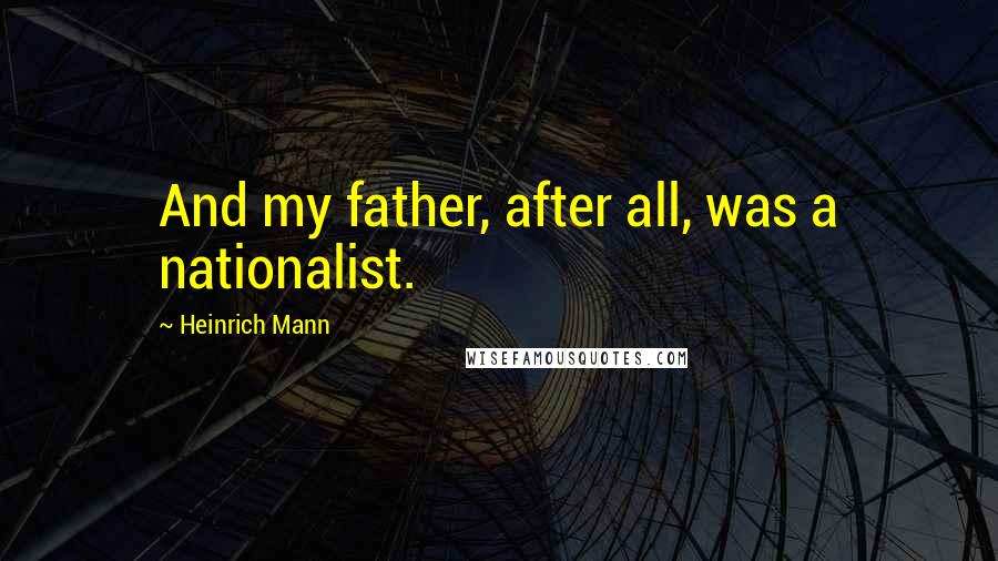 Heinrich Mann Quotes: And my father, after all, was a nationalist.
