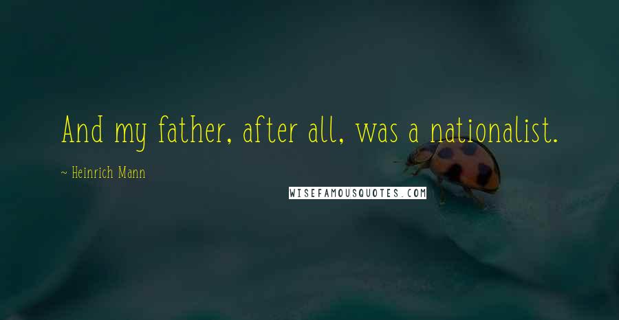 Heinrich Mann Quotes: And my father, after all, was a nationalist.