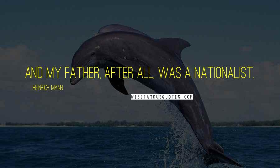 Heinrich Mann Quotes: And my father, after all, was a nationalist.