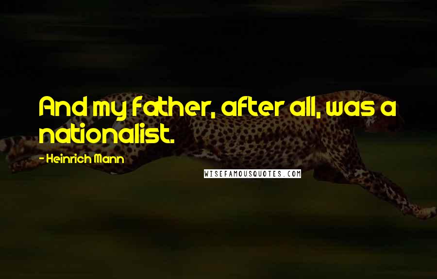 Heinrich Mann Quotes: And my father, after all, was a nationalist.
