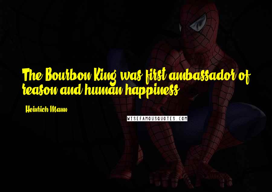 Heinrich Mann Quotes: The Bourbon King was first ambassador of reason and human happiness.
