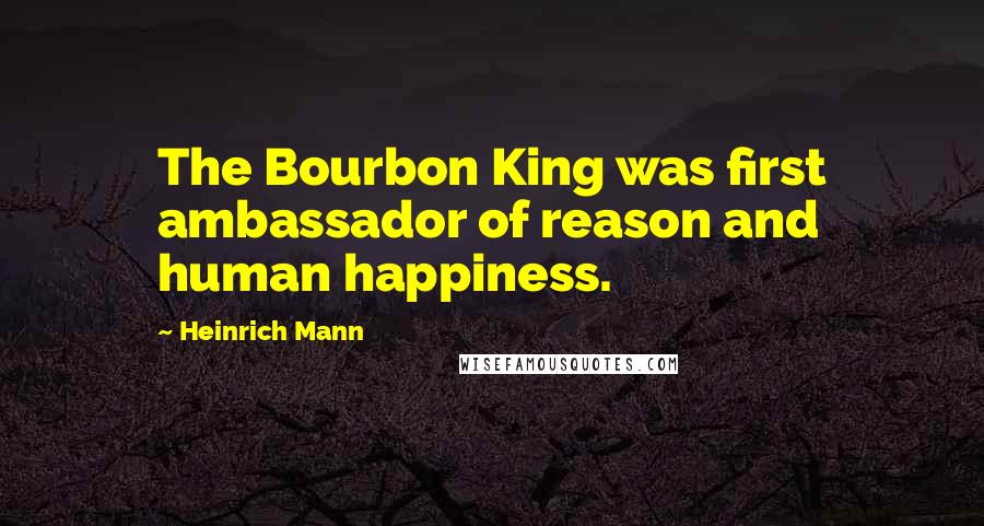 Heinrich Mann Quotes: The Bourbon King was first ambassador of reason and human happiness.