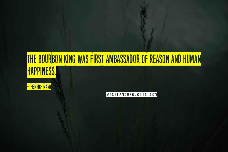 Heinrich Mann Quotes: The Bourbon King was first ambassador of reason and human happiness.