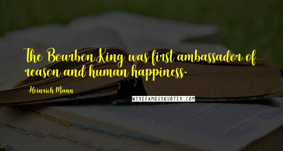 Heinrich Mann Quotes: The Bourbon King was first ambassador of reason and human happiness.