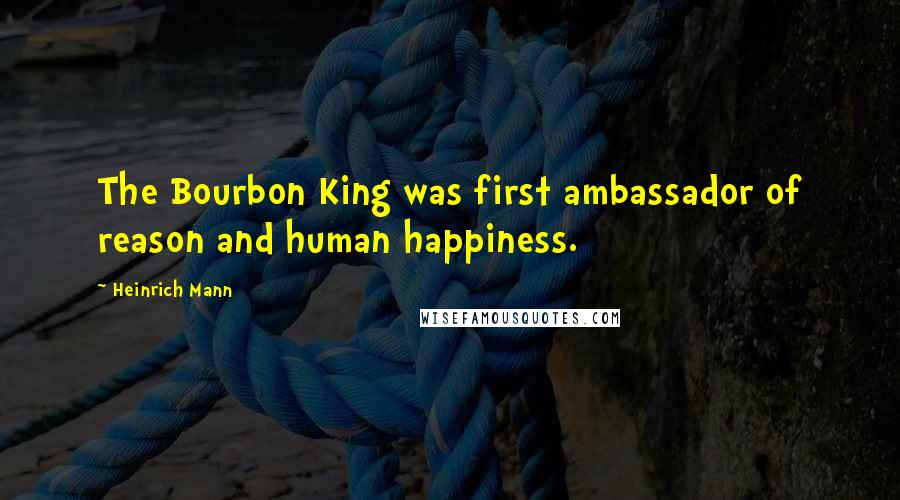 Heinrich Mann Quotes: The Bourbon King was first ambassador of reason and human happiness.