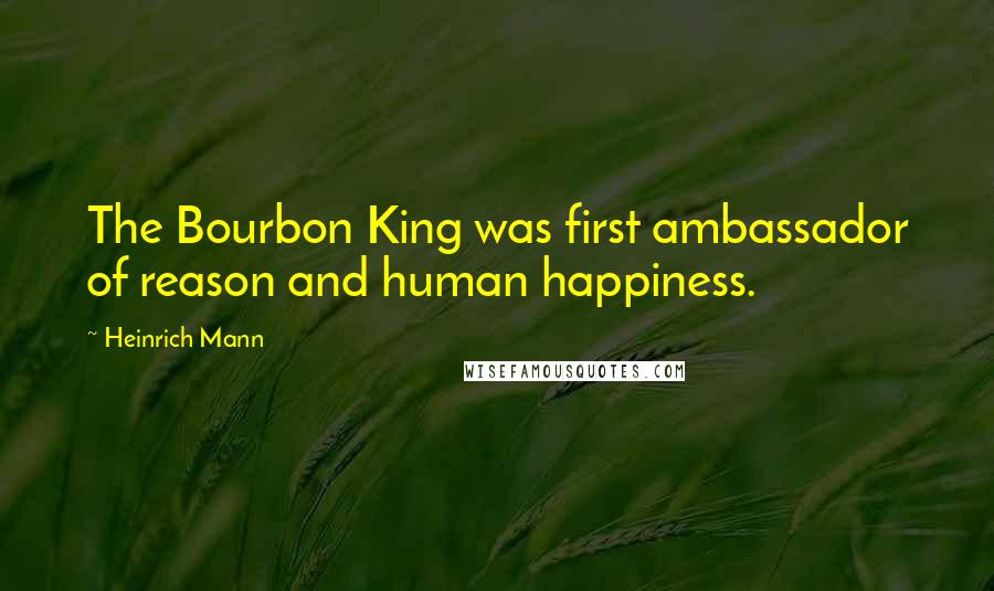 Heinrich Mann Quotes: The Bourbon King was first ambassador of reason and human happiness.