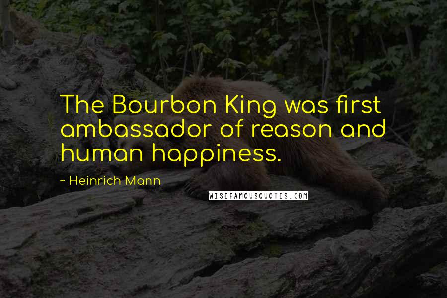 Heinrich Mann Quotes: The Bourbon King was first ambassador of reason and human happiness.