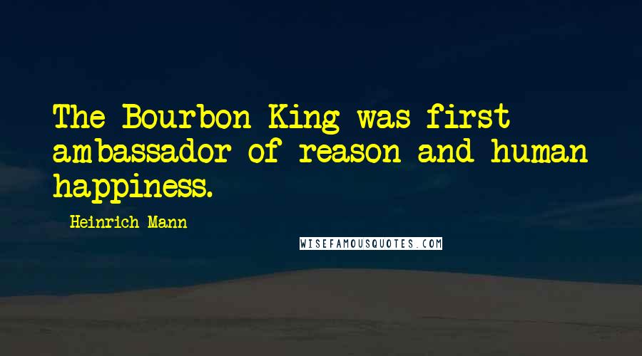 Heinrich Mann Quotes: The Bourbon King was first ambassador of reason and human happiness.