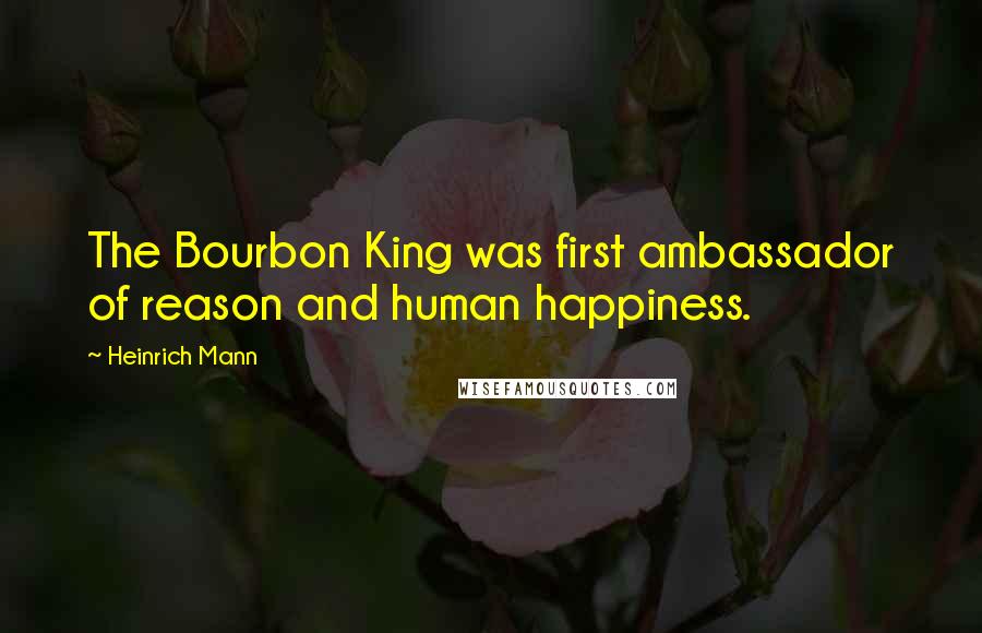 Heinrich Mann Quotes: The Bourbon King was first ambassador of reason and human happiness.