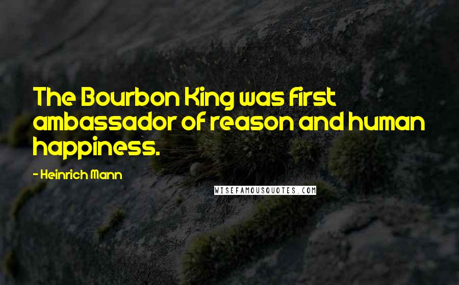 Heinrich Mann Quotes: The Bourbon King was first ambassador of reason and human happiness.