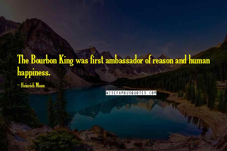 Heinrich Mann Quotes: The Bourbon King was first ambassador of reason and human happiness.