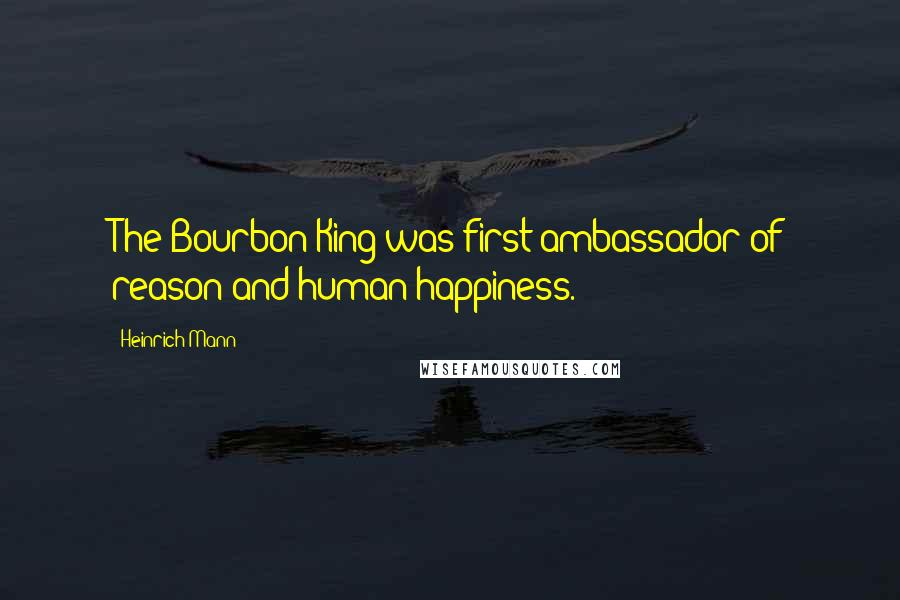 Heinrich Mann Quotes: The Bourbon King was first ambassador of reason and human happiness.