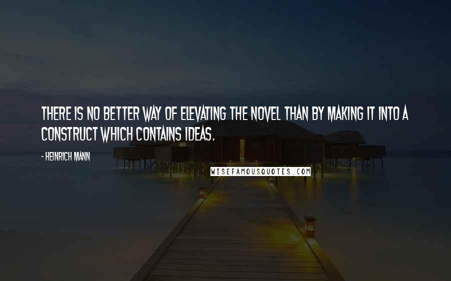 Heinrich Mann Quotes: There is no better way of elevating the novel than by making it into a construct which contains ideas.