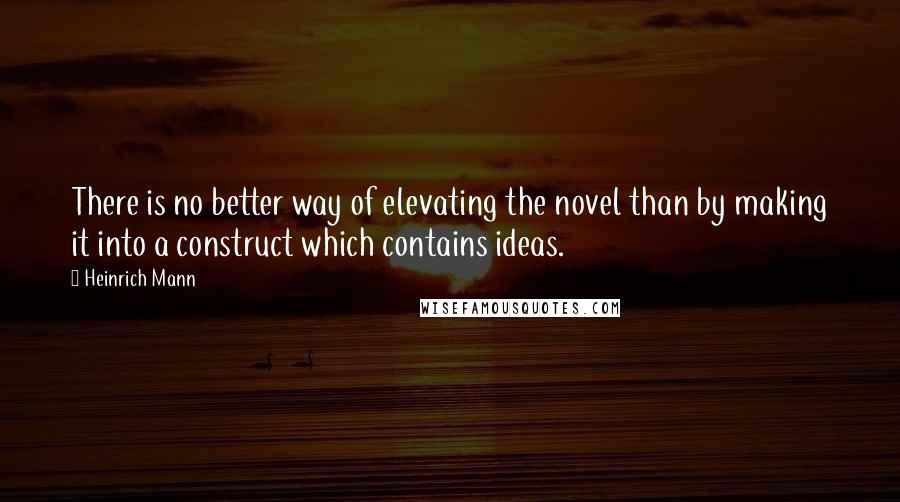 Heinrich Mann Quotes: There is no better way of elevating the novel than by making it into a construct which contains ideas.