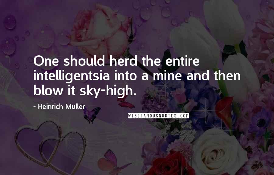 Heinrich Muller Quotes: One should herd the entire intelligentsia into a mine and then blow it sky-high.