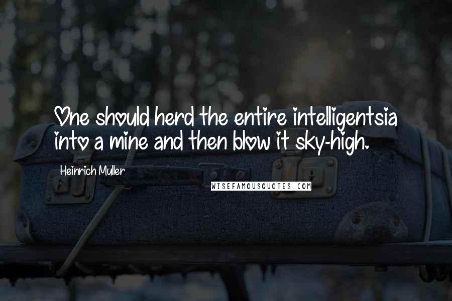 Heinrich Muller Quotes: One should herd the entire intelligentsia into a mine and then blow it sky-high.