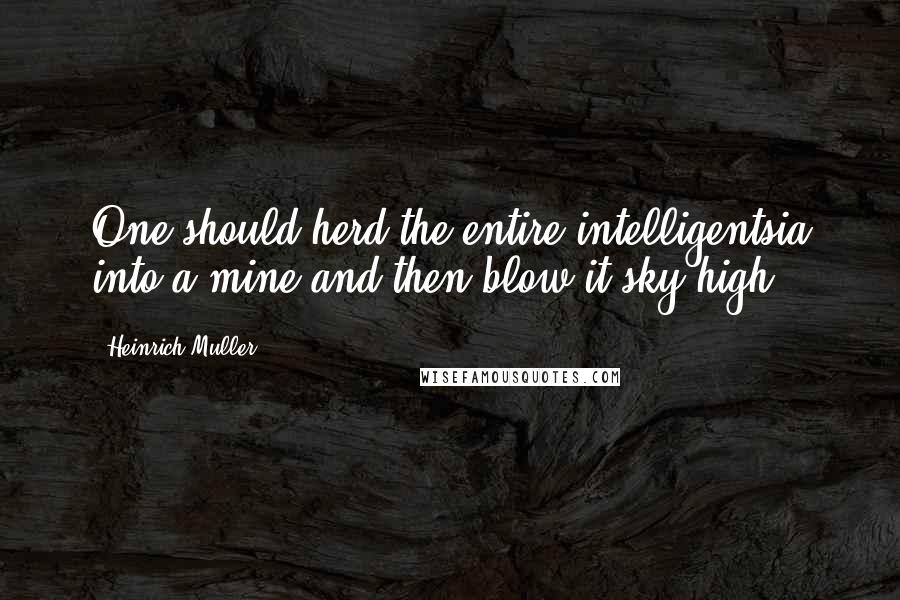 Heinrich Muller Quotes: One should herd the entire intelligentsia into a mine and then blow it sky-high.