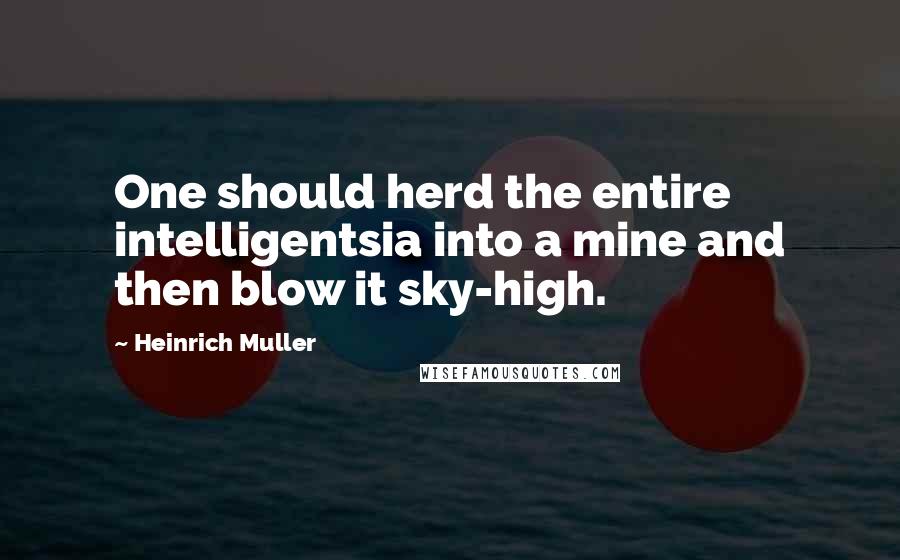 Heinrich Muller Quotes: One should herd the entire intelligentsia into a mine and then blow it sky-high.