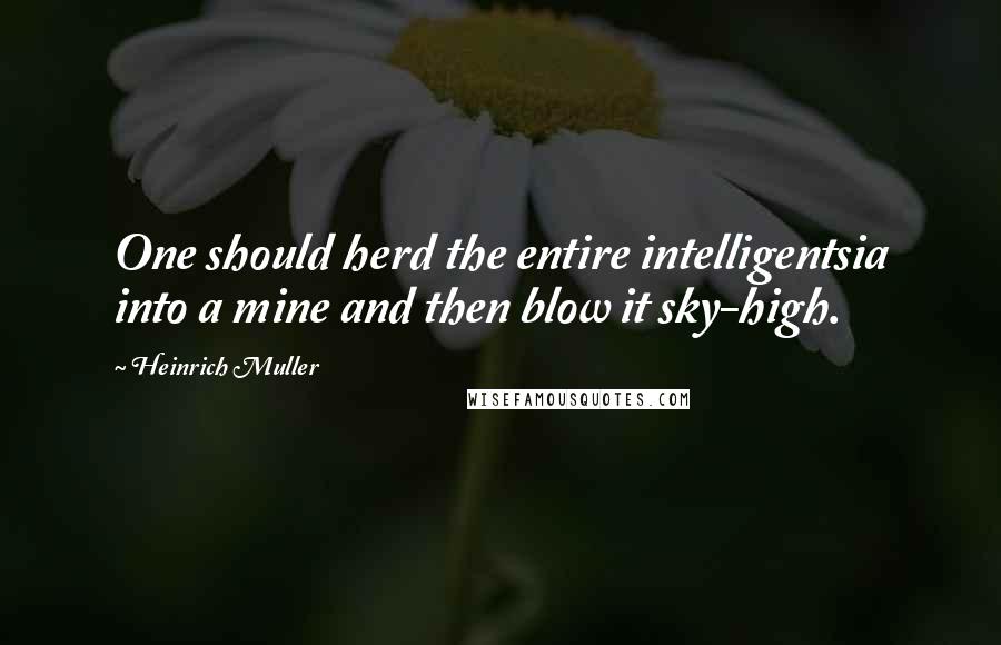 Heinrich Muller Quotes: One should herd the entire intelligentsia into a mine and then blow it sky-high.
