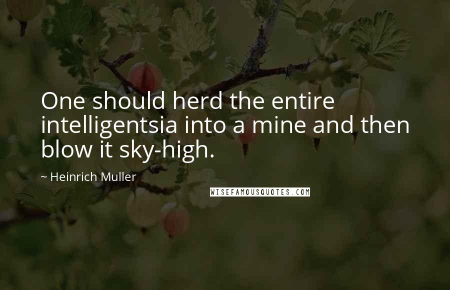 Heinrich Muller Quotes: One should herd the entire intelligentsia into a mine and then blow it sky-high.