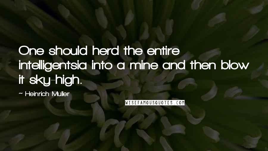 Heinrich Muller Quotes: One should herd the entire intelligentsia into a mine and then blow it sky-high.