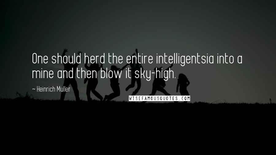 Heinrich Muller Quotes: One should herd the entire intelligentsia into a mine and then blow it sky-high.