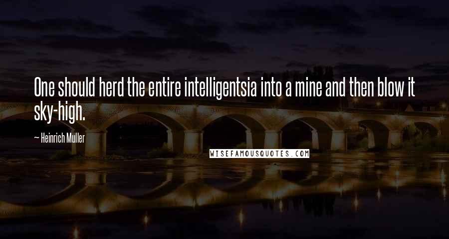 Heinrich Muller Quotes: One should herd the entire intelligentsia into a mine and then blow it sky-high.