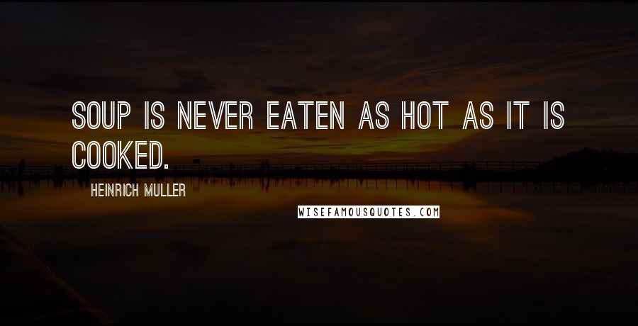 Heinrich Muller Quotes: Soup is never eaten as hot as it is cooked.