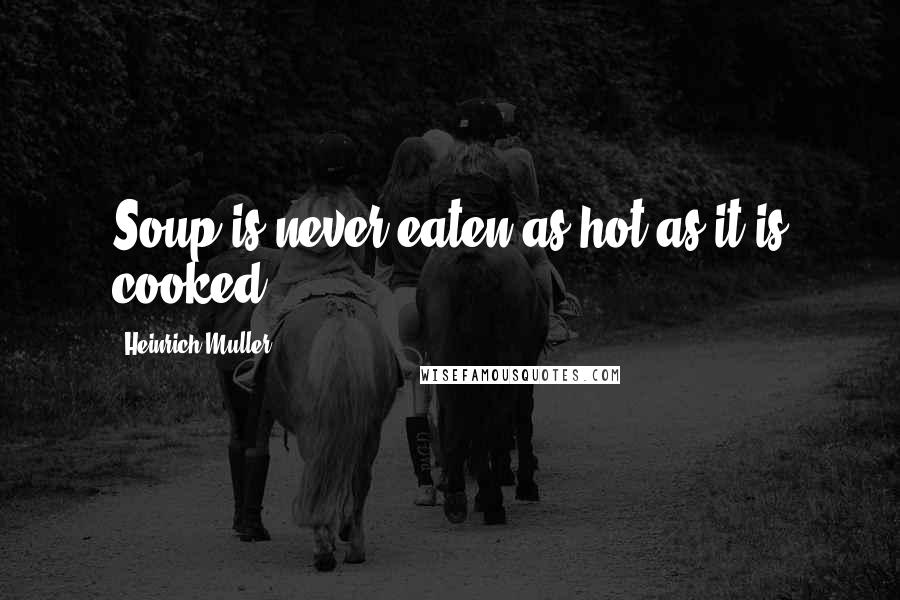 Heinrich Muller Quotes: Soup is never eaten as hot as it is cooked.