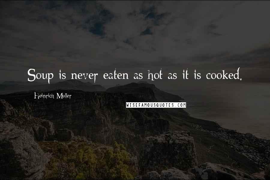 Heinrich Muller Quotes: Soup is never eaten as hot as it is cooked.