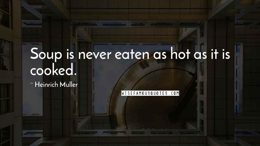 Heinrich Muller Quotes: Soup is never eaten as hot as it is cooked.