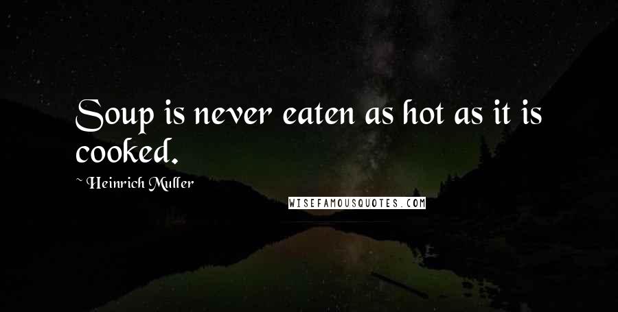 Heinrich Muller Quotes: Soup is never eaten as hot as it is cooked.