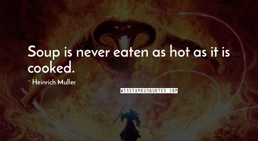 Heinrich Muller Quotes: Soup is never eaten as hot as it is cooked.