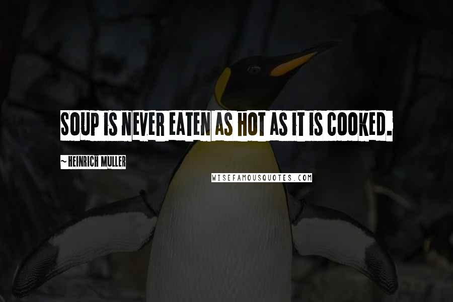 Heinrich Muller Quotes: Soup is never eaten as hot as it is cooked.