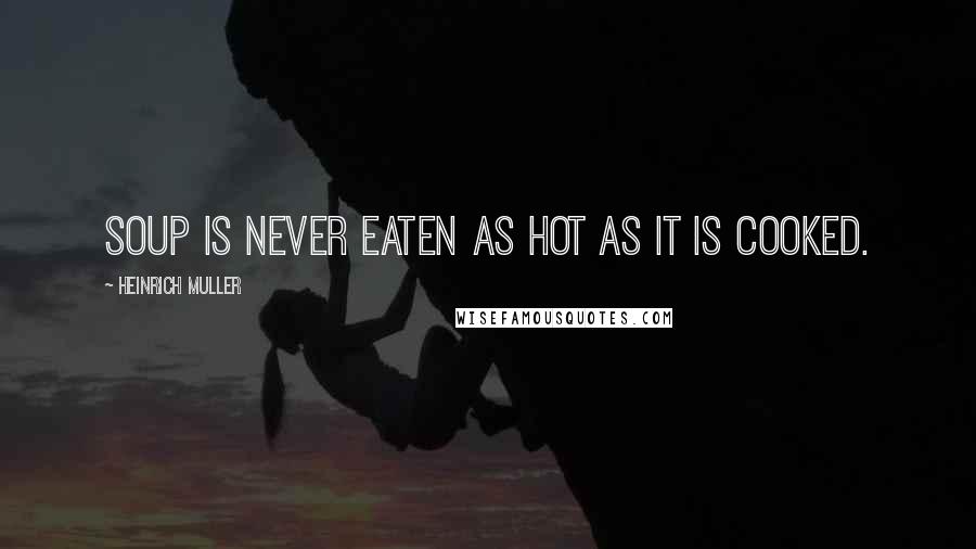 Heinrich Muller Quotes: Soup is never eaten as hot as it is cooked.