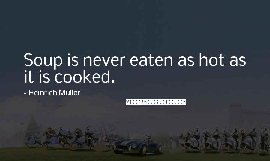 Heinrich Muller Quotes: Soup is never eaten as hot as it is cooked.