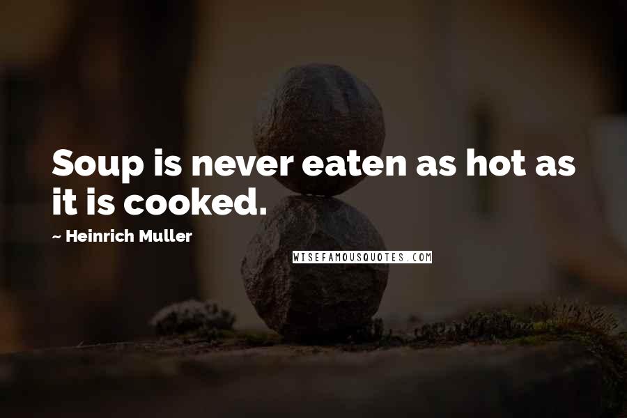 Heinrich Muller Quotes: Soup is never eaten as hot as it is cooked.