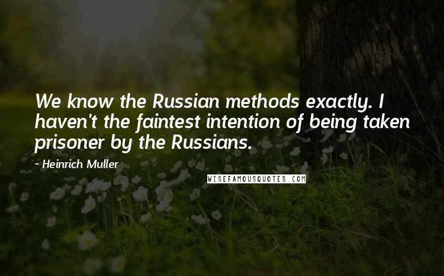 Heinrich Muller Quotes: We know the Russian methods exactly. I haven't the faintest intention of being taken prisoner by the Russians.