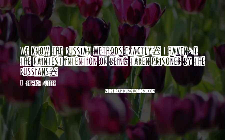 Heinrich Muller Quotes: We know the Russian methods exactly. I haven't the faintest intention of being taken prisoner by the Russians.