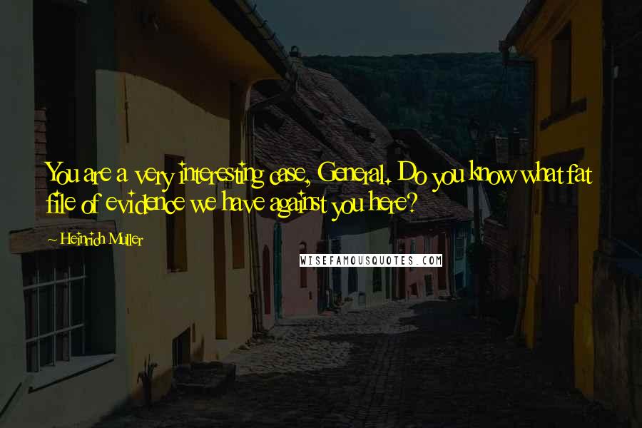 Heinrich Muller Quotes: You are a very interesting case, General. Do you know what fat file of evidence we have against you here?