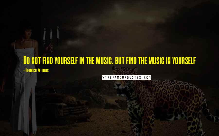 Heinrich Neuhaus Quotes: Do not find yourself in the music, but find the music in yourself